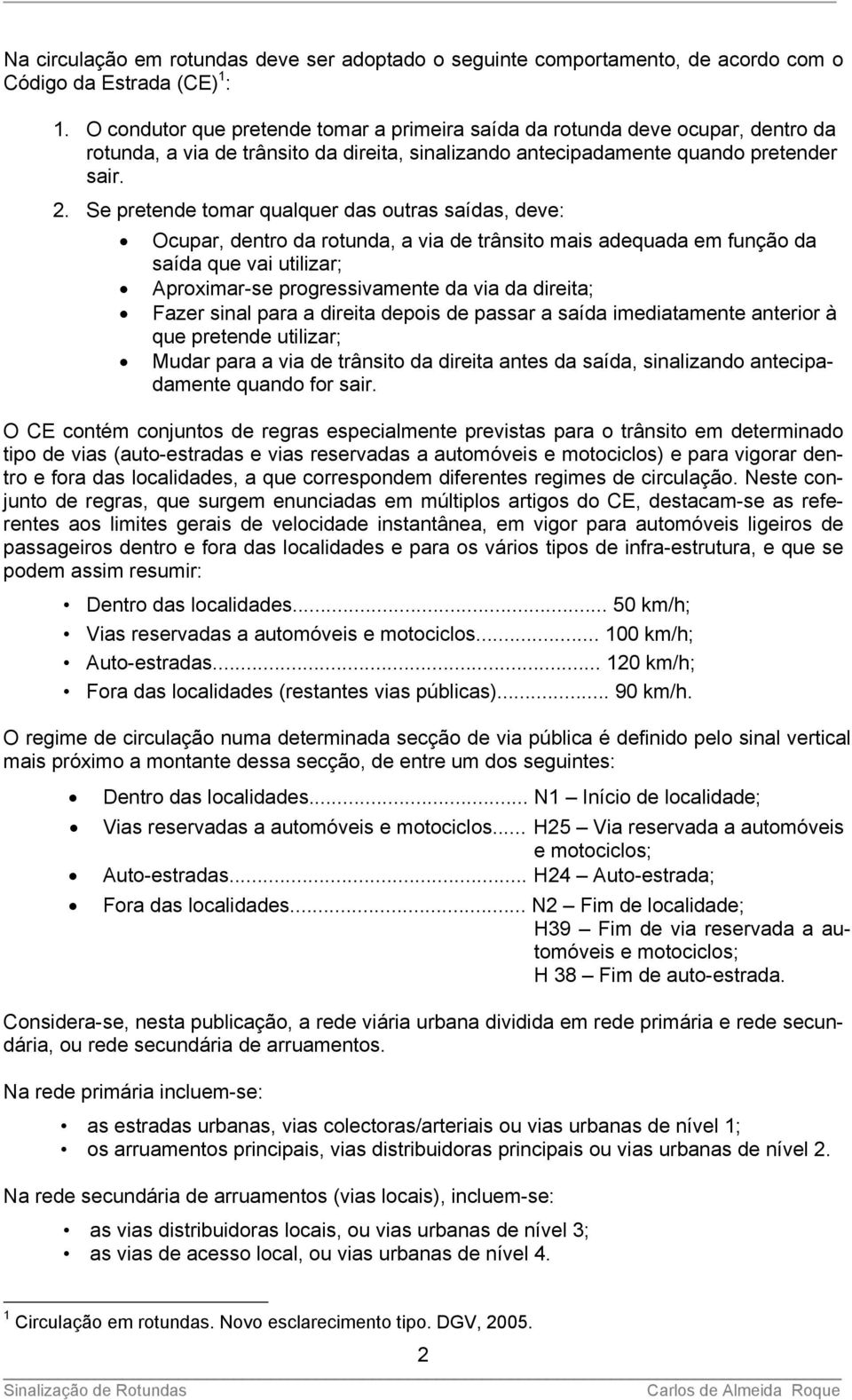 Se pretende tomar qualquer das outras saídas, deve: Ocupar, dentro da rotunda, a via de trânsito mais adequada em função da saída que vai utilizar; Aproximar-se progressivamente da via da direita;