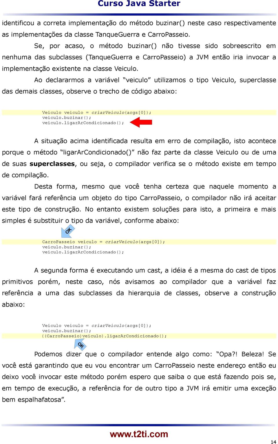 Ao declararmos a variável veiculo utilizamos o tipo Veiculo, superclasse das demais classes, observe o trecho de código abaixo: Veiculo veiculo = criarveiculo(args[0]); veiculo.buzinar(); veiculo.