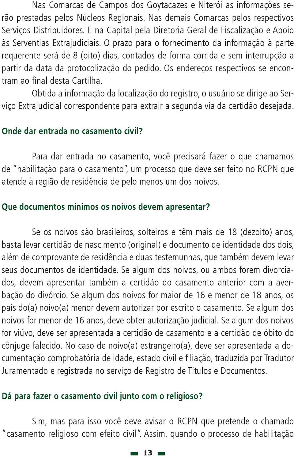 O prazo para o fornecimento da informação à parte requerente será de 8 (oito) dias, contados de forma corrida e sem interrupção a partir da data da protocolização do pedido.