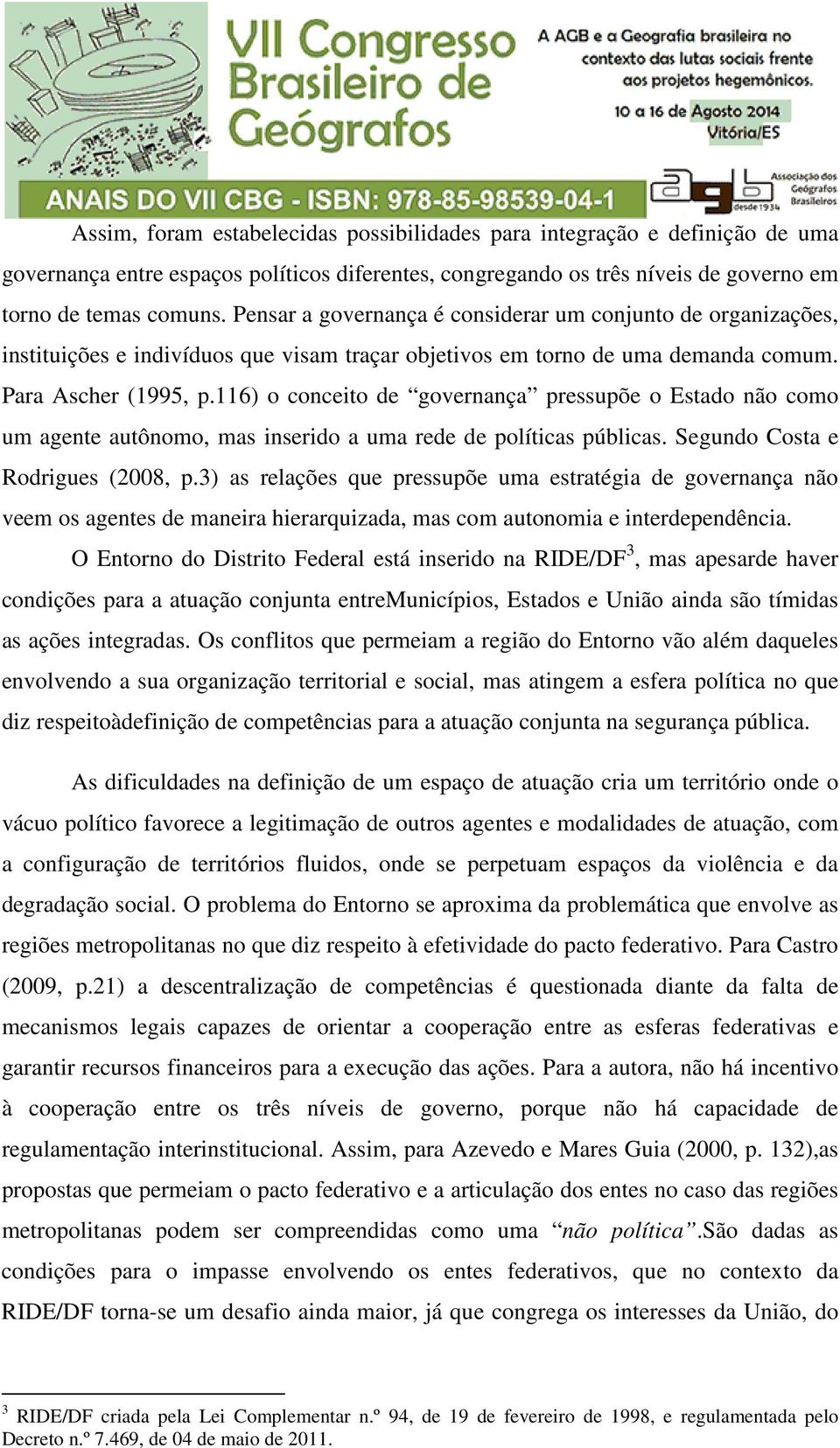 116) o conceito de governança pressupõe o Estado não como um agente autônomo, mas inserido a uma rede de políticas públicas. Segundo Costa e Rodrigues (2008, p.