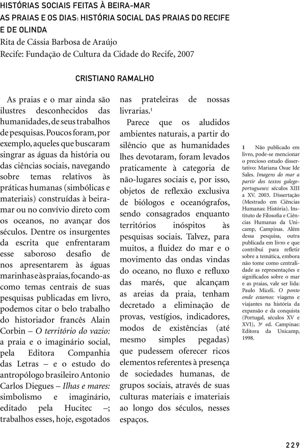 Poucos foram, por exemplo, aqueles que buscaram singrar as águas da história ou das ciências sociais, navegando sobre temas relativos às práticas humanas (simbólicas e materiais) construídas à