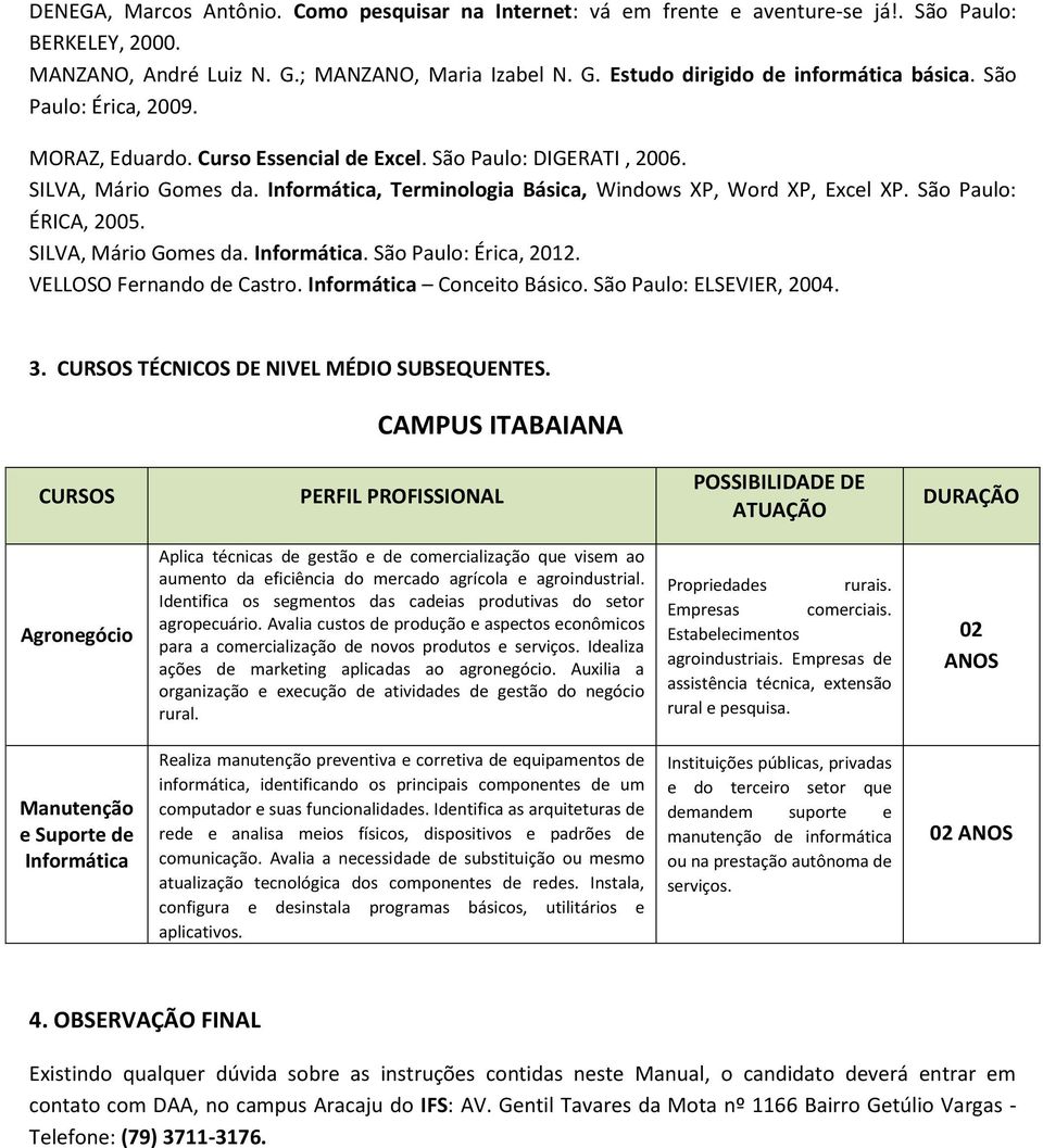 São Paulo: ÉRICA, 2005. SILVA, Mário Gomes da. Informática. São Paulo: Érica, 2012. VELLOSO Fernando de Castro. Informática Conceito Básico. São Paulo: ELSEVIER, 2004. 3.