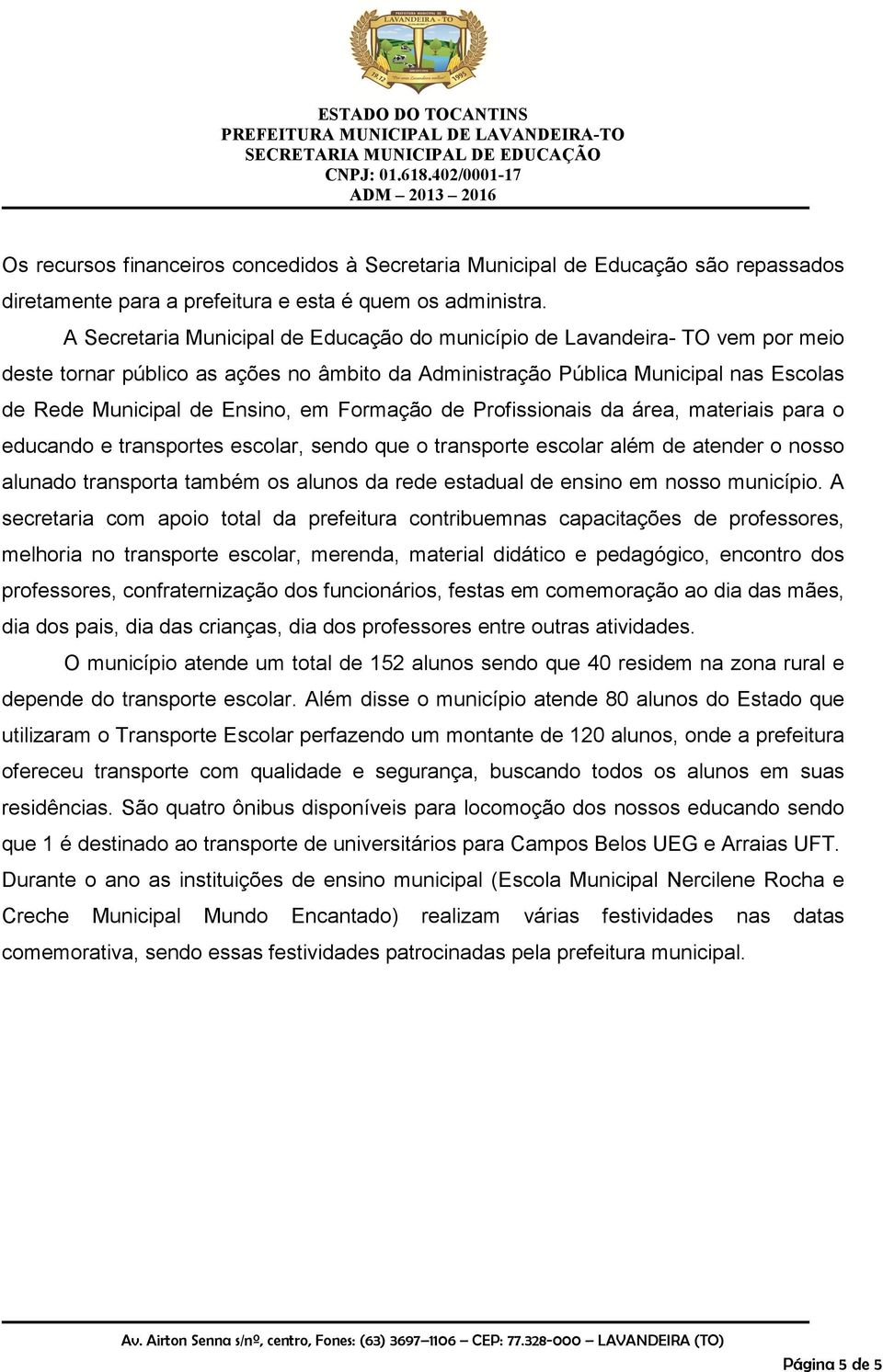 Formação de Profissionais da área, materiais para o educando e transportes escolar, sendo que o transporte escolar além de atender o nosso alunado transporta também os alunos da rede estadual de