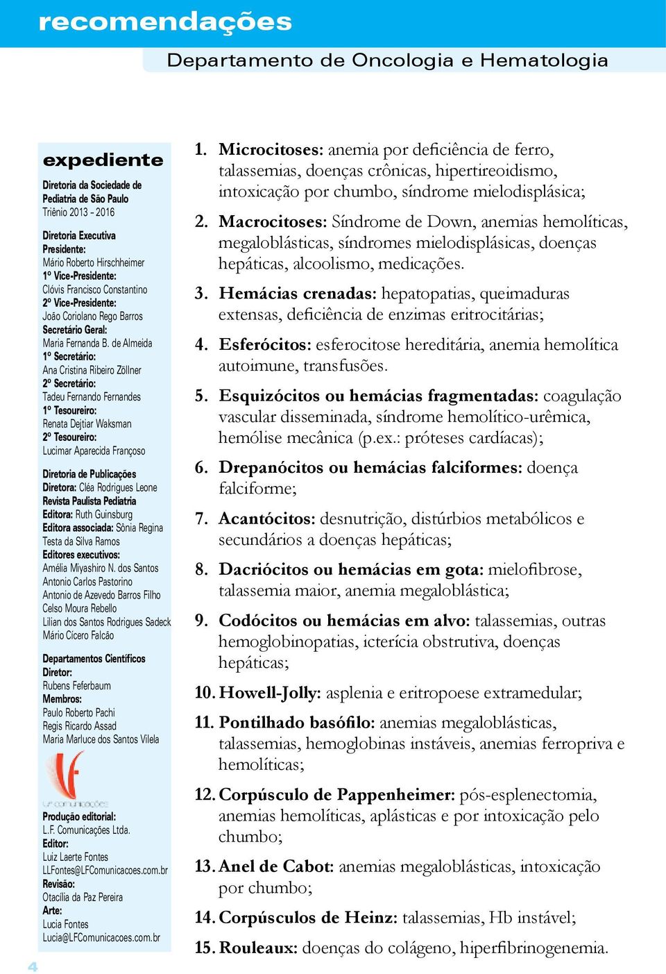 de Almeida 1º Secretário: Ana Cristina Ribeiro Zöllner 2º Secretário: Tadeu Fernando Fernandes 1º Tesoureiro: Renata Dejtiar Waksman 2º Tesoureiro: Lucimar Aparecida Françoso Diretoria de Publicações