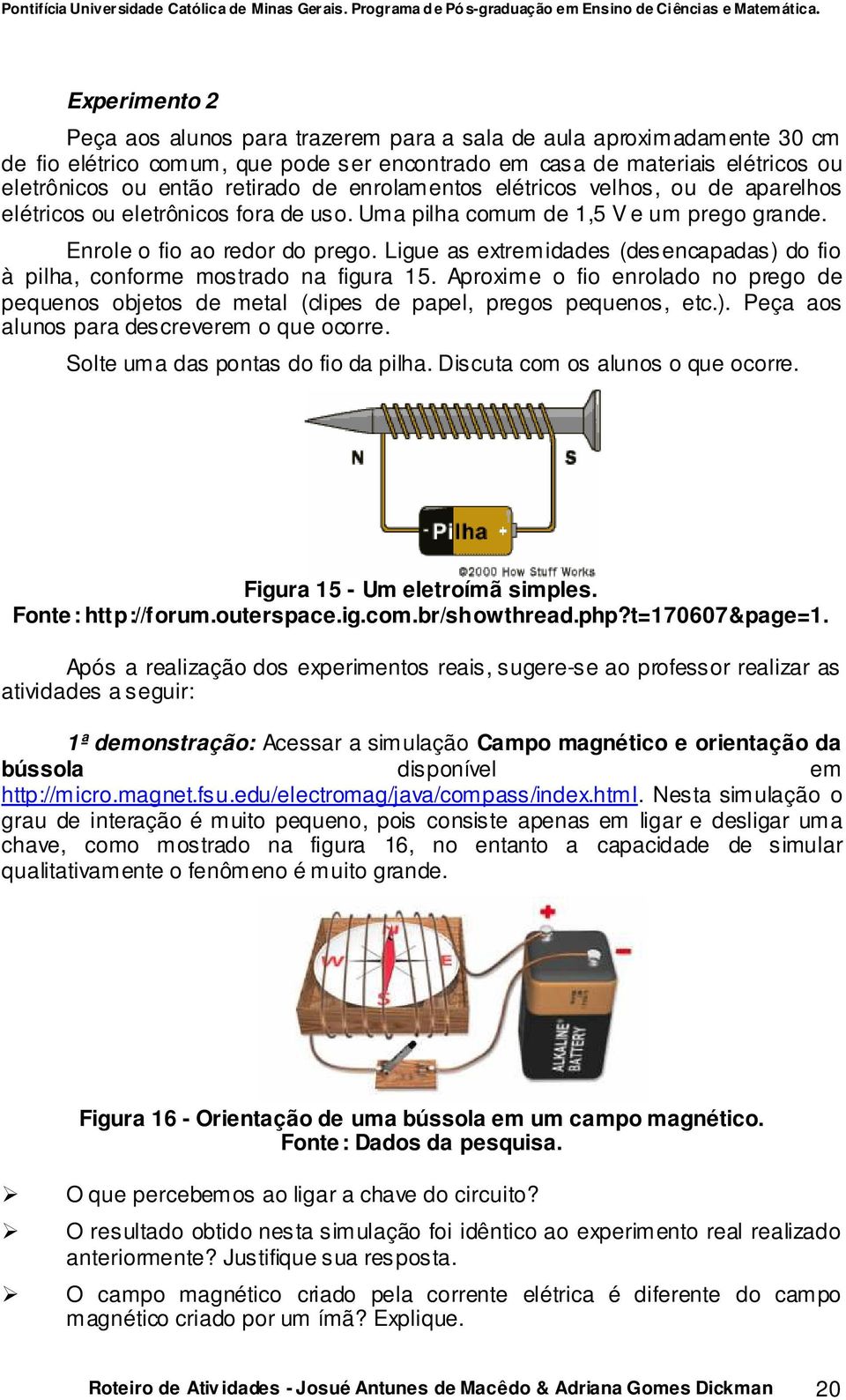 Ligue as extremidades (desencapadas) do fio à pilha, conforme mostrado na figura 15. Aproxime o fio enrolado no prego de pequenos objetos de metal (clipes de papel, pregos pequenos, etc.). Peça aos alunos para descreverem o que ocorre.