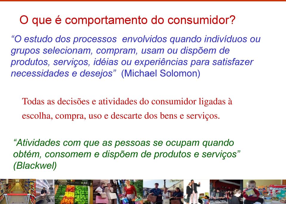 serviços, idéias ou experiências para satisfazer necessidades e desejos (Michael Solomon) Todas as decisões e