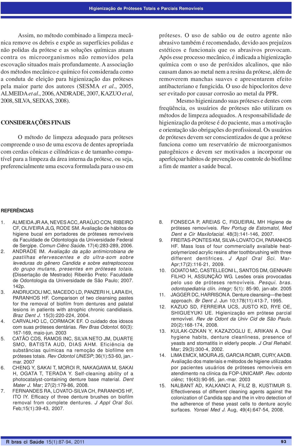 A associação dos métodos mecânico e químico foi considerada como a conduta de eleição para higienização das próteses pela maior parte dos autores (SESMA et al., 2005, ALMEIDA et al.