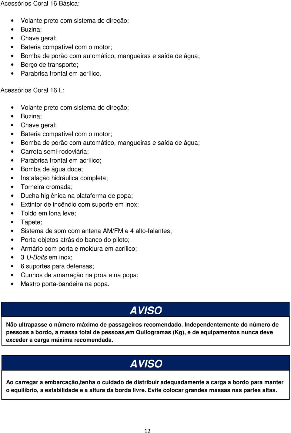 Acessórios Coral 16 L: Volante preto com sistema de direção; Buzina; Chave geral; Bateria compatível com o motor; Bomba de porão com automático, mangueiras e saída de água; Carreta semi-rodoviária;