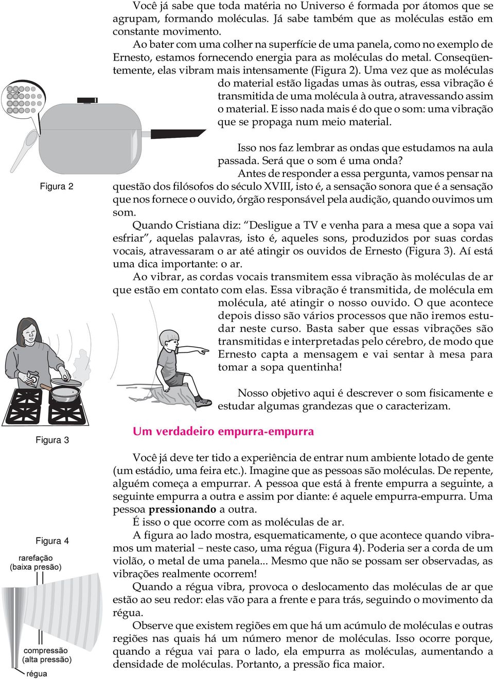 Uma vez que as moléculas do material estão ligadas umas às outras, essa vibração é transmitida de uma molécula à outra, atravessando assim o material.