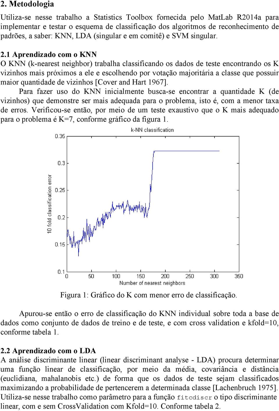 1 Aprendizado com o KNN O KNN (k-nearest neighbor) trabalha classificando os dados de teste encontrando os K vizinhos mais próximos a ele e escolhendo por votação majoritária a classe que possuir