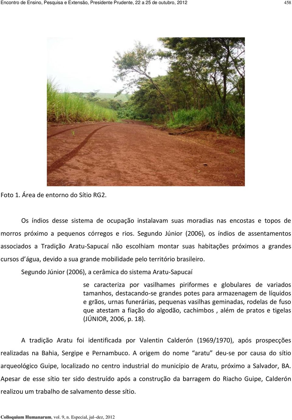 Segundo Júnior (2006), os índios de assentamentos associados a Tradição Aratu Sapucaí não escolhiam montar suas habitações próximos a grandes cursos d água, devido a sua grande mobilidade pelo