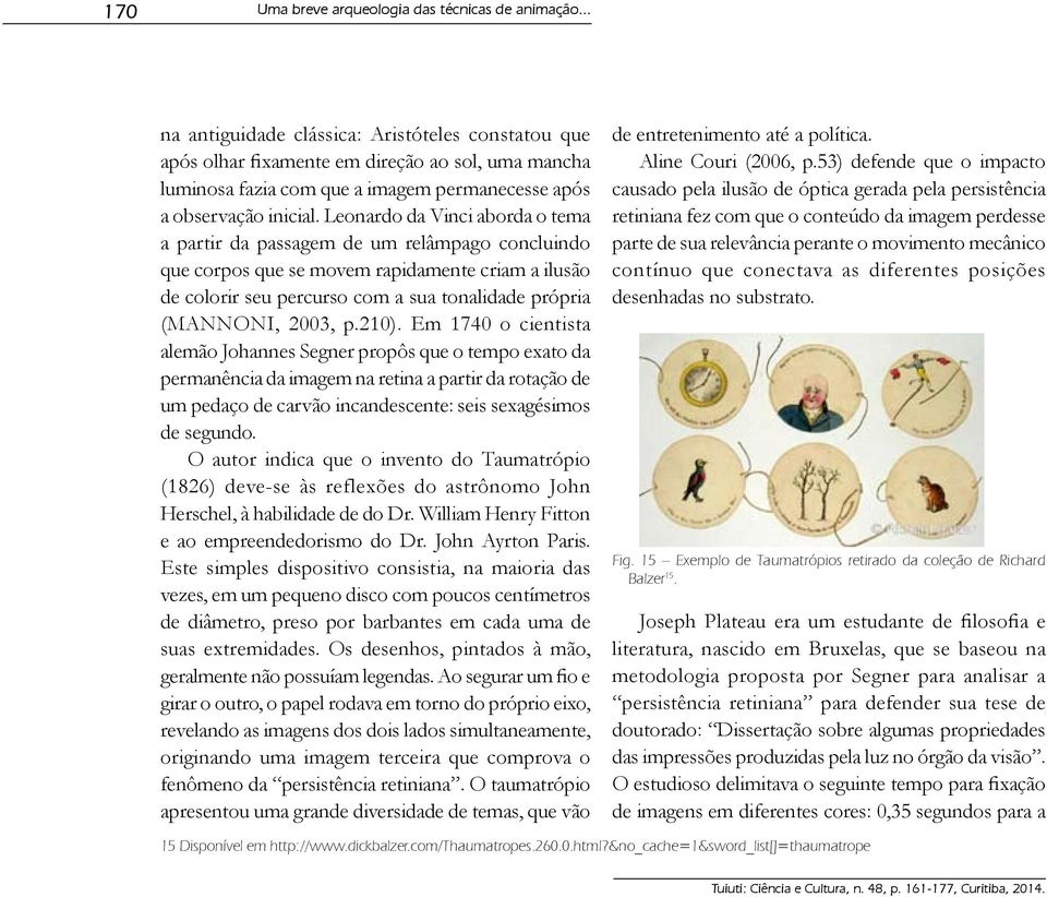 Leonardo da Vinci aborda o tema a partir da passagem de um relâmpago concluindo que corpos que se movem rapidamente criam a ilusão de colorir seu percurso com a sua tonalidade própria (MANNONI, 2003,