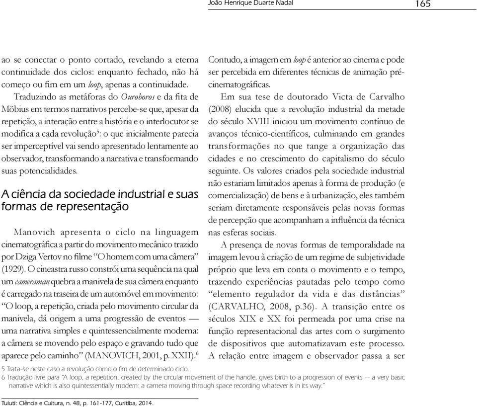 inicialmente parecia ser imperceptível vai sendo apresentado lentamente ao observador, transformando a narrativa e transformando suas potencialidades.