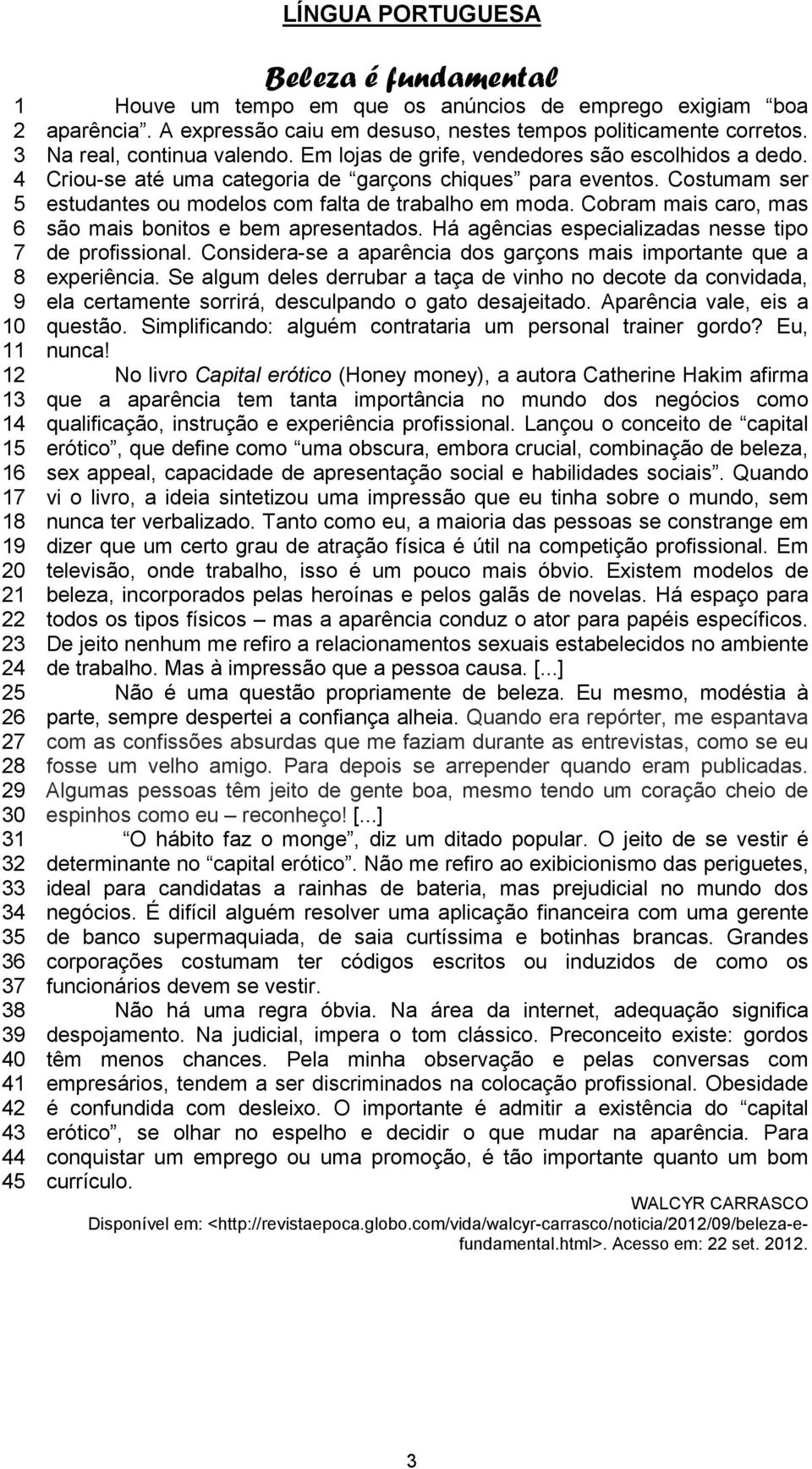 Criou-se até uma categoria de garçons chiques para eventos. Costumam ser estudantes ou modelos com falta de trabalho em moda. Cobram mais caro, mas são mais bonitos e bem apresentados.