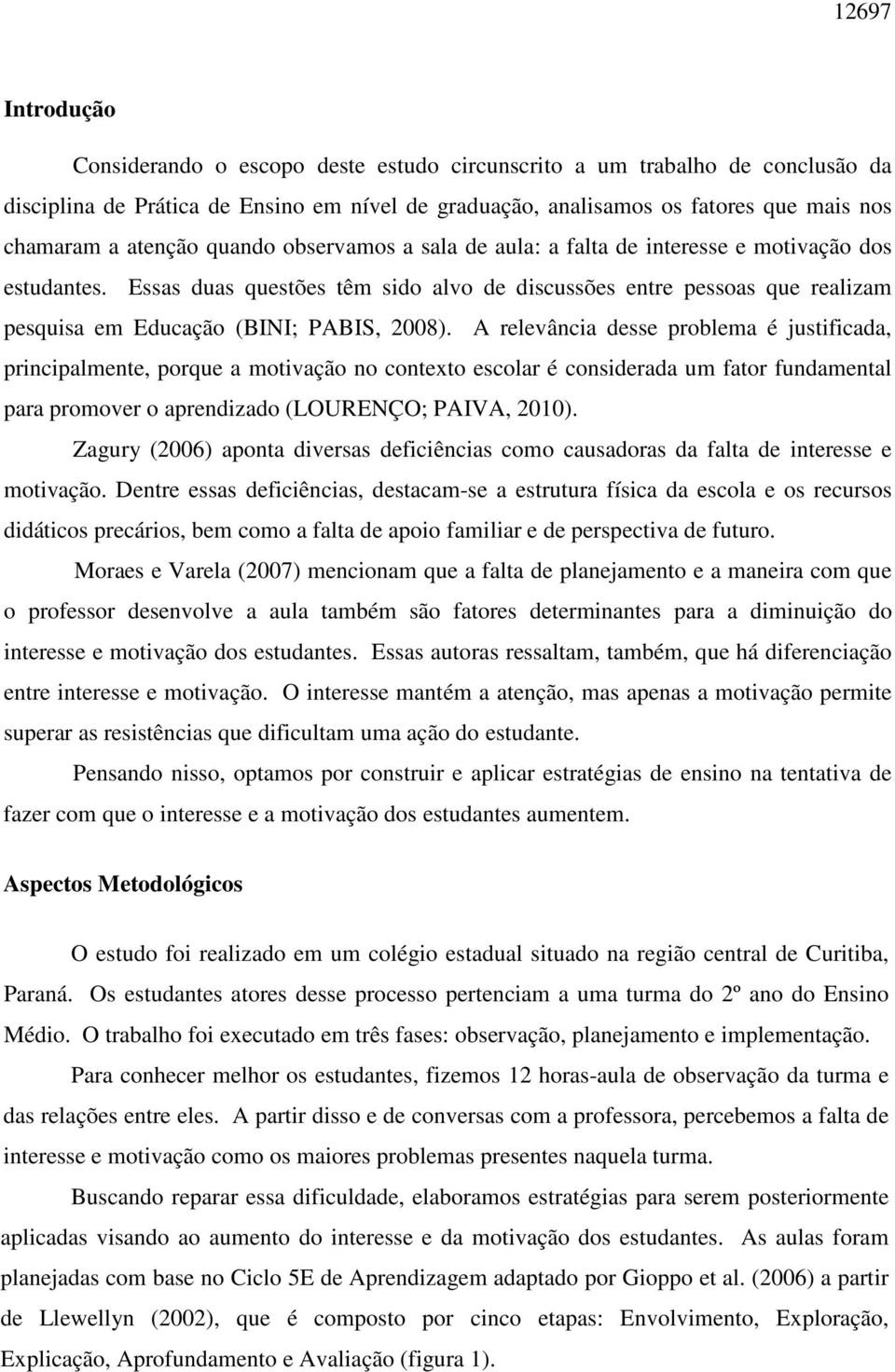 Essas duas questões têm sido alvo de discussões entre pessoas que realizam pesquisa em Educação (BINI; PABIS, 2008).