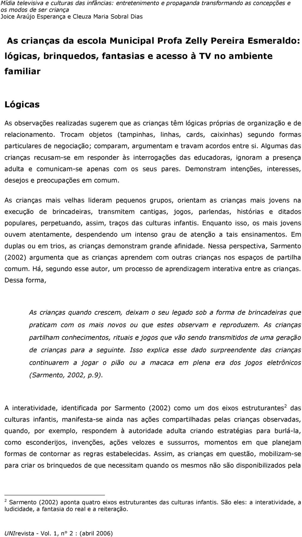 Algumas das crianças recusam-se em responder às interrogações das educadoras, ignoram a presença adulta e comunicam-se apenas com os seus pares.