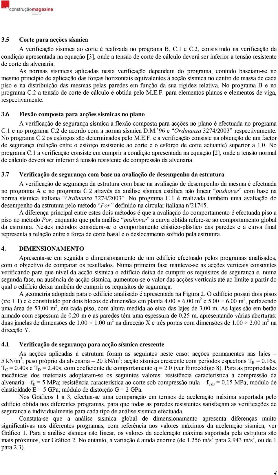 As normas sísmicas aplicadas nesta verificação dependem do programa, contudo baseiam-se no mesmo princípio de aplicação das forças horizontais equivalentes à acção sísmica no centro de massa de cada