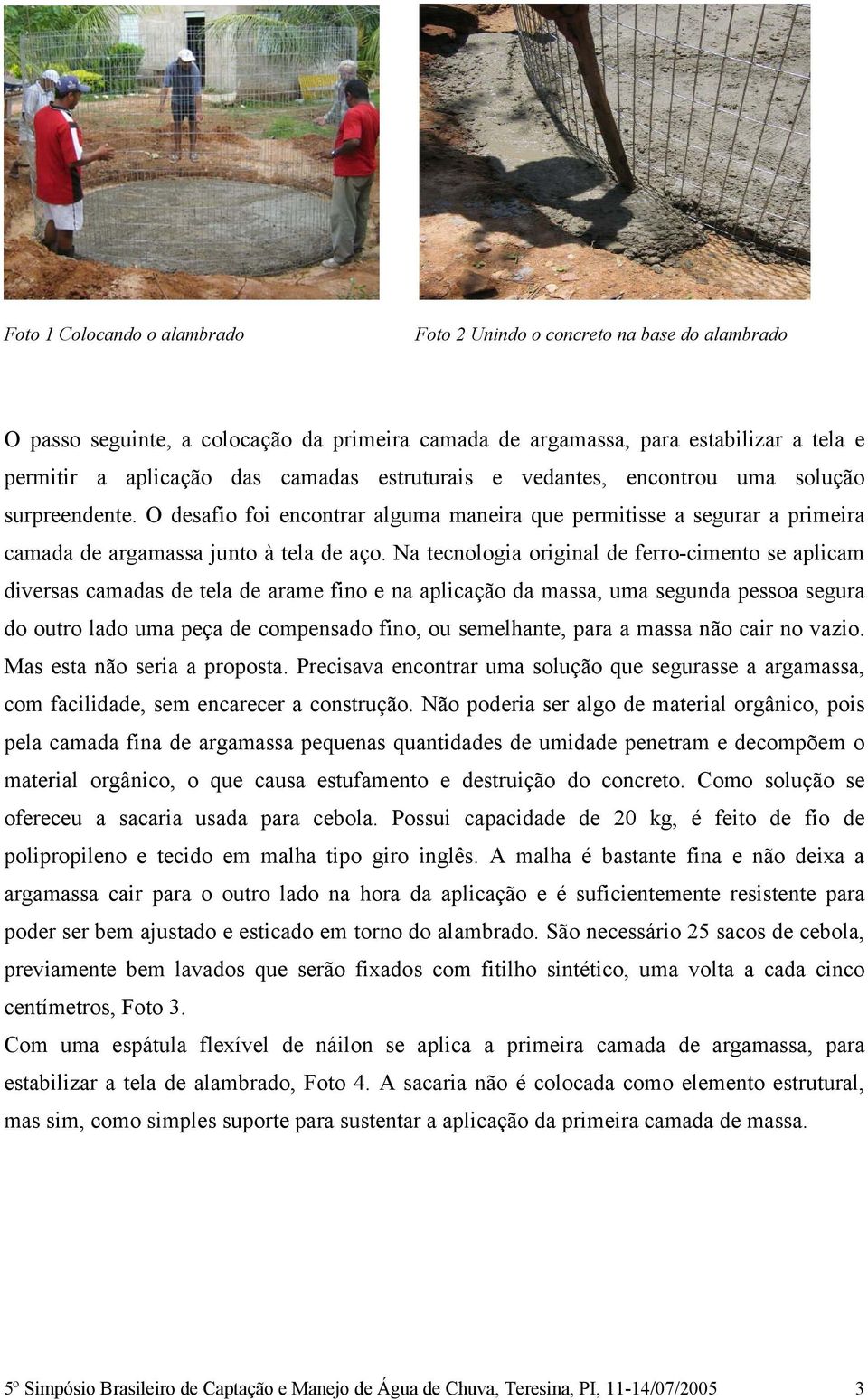 Na tecnologia original de ferro-cimento se aplicam diversas camadas de tela de arame fino e na aplicação da massa, uma segunda pessoa segura do outro lado uma peça de compensado fino, ou semelhante,