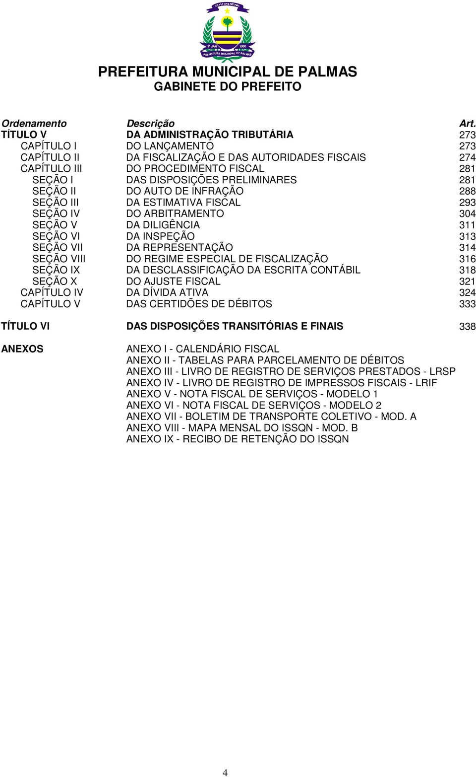 PRELIMINARES 281 SEÇÃO II DO AUTO DE INFRAÇÃO 288 SEÇÃO III DA ESTIMATIVA FISCAL 293 SEÇÃO IV DO ARBITRAMENTO 304 SEÇÃO V DA DILIGÊNCIA 311 SEÇÃO VI DA INSPEÇÃO 313 SEÇÃO VII DA REPRESENTAÇÃO 314