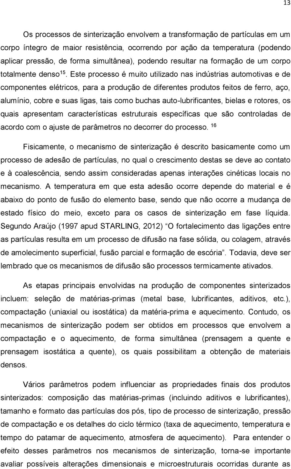 Este processo é muito utilizado nas indústrias automotivas e de componentes elétricos, para a produção de diferentes produtos feitos de ferro, aço, alumínio, cobre e suas ligas, tais como buchas