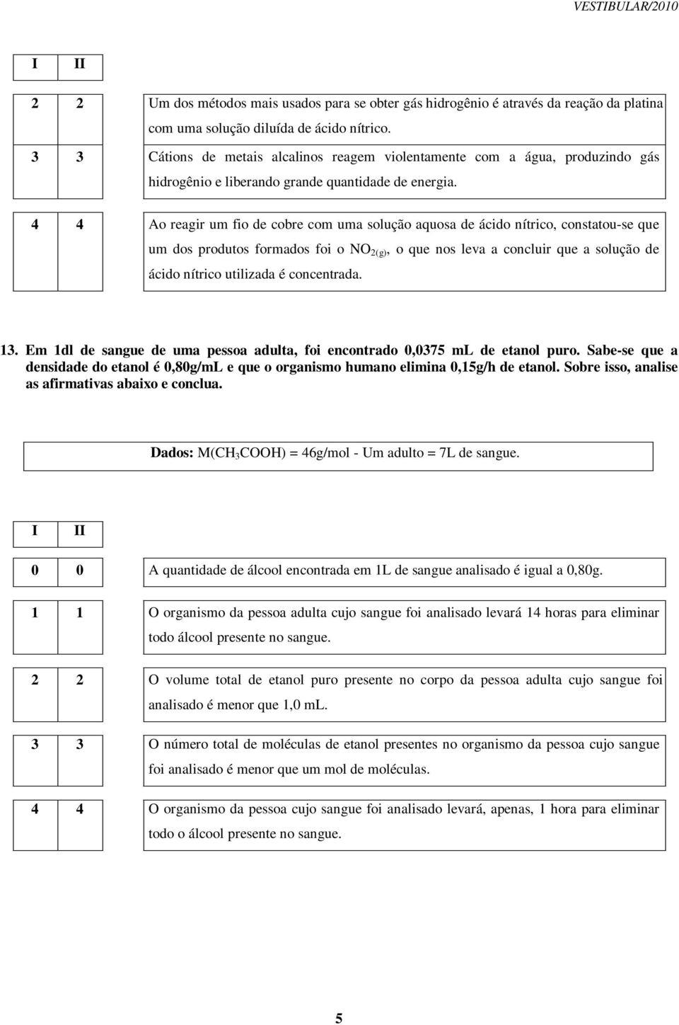 Ao reagir um fio de cobre com uma solução aquosa de ácido nítrico, constatou-se que um dos produtos formados foi o NO 2(g), o que nos leva a concluir que a solução de ácido nítrico utilizada é