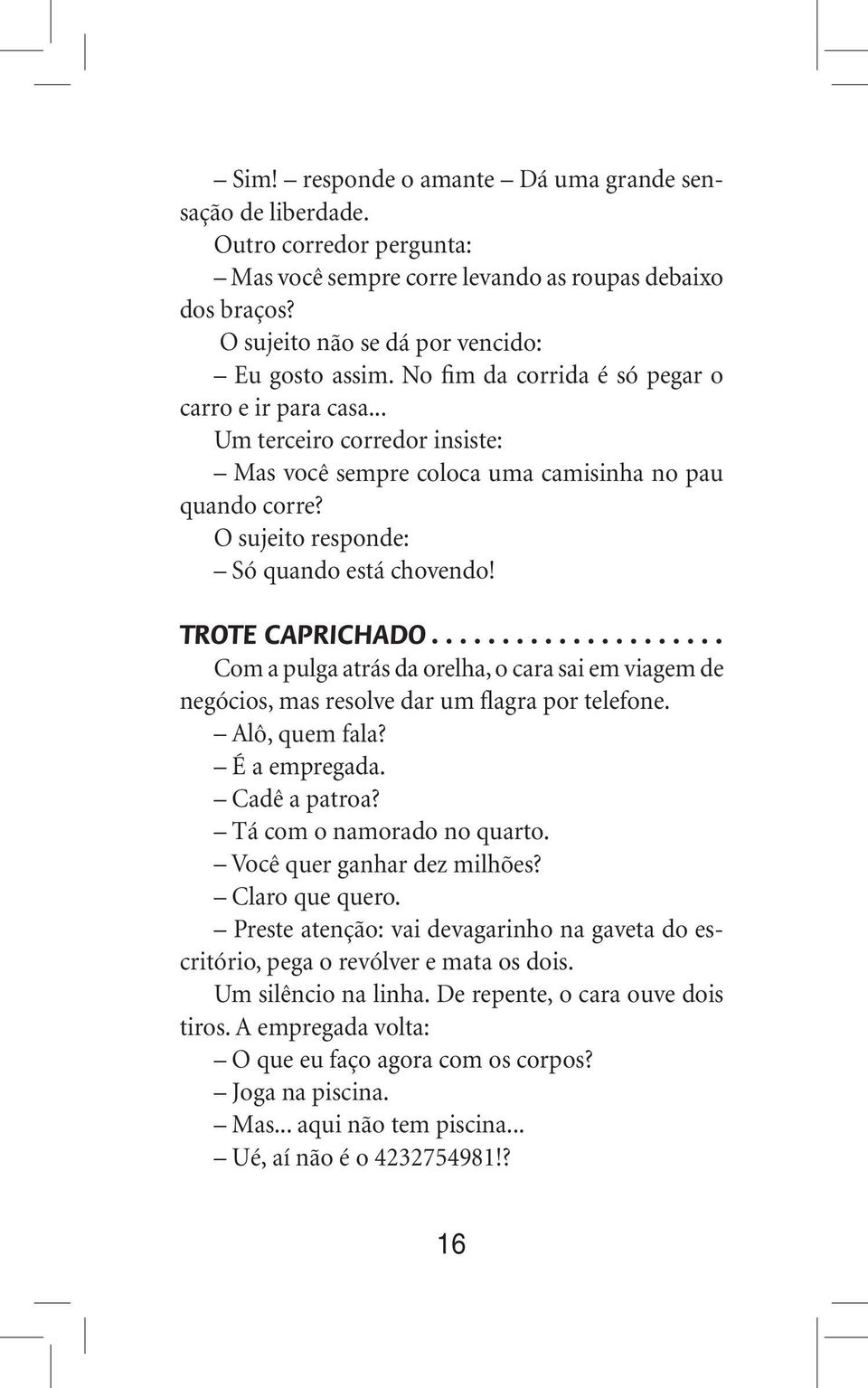 TROTE CAPRICHADO Com a pulga atrás da orelha, o cara sai em viagem de negócios, mas resolve dar um flagra por telefone. Alô, quem fala? É a empregada. Cadê a patroa? Tá com o namorado no quarto.