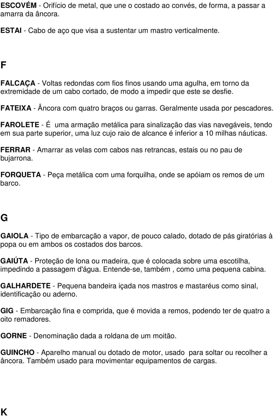 Geralmente usada por pescadores. FAROLETE - É uma armação metálica para sinalização das vias navegáveis, tendo em sua parte superior, uma luz cujo raio de alcance é inferior a 10 milhas náuticas.