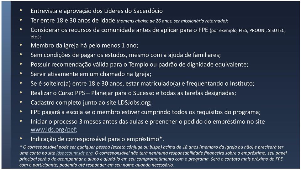 ); Membro da Igreja há pelo menos 1 ano; Sem condições de pagar os estudos, mesmo com a ajuda de familiares; Possuir recomendação válida para o Templo ou padrão de dignidade equivalente; Servir