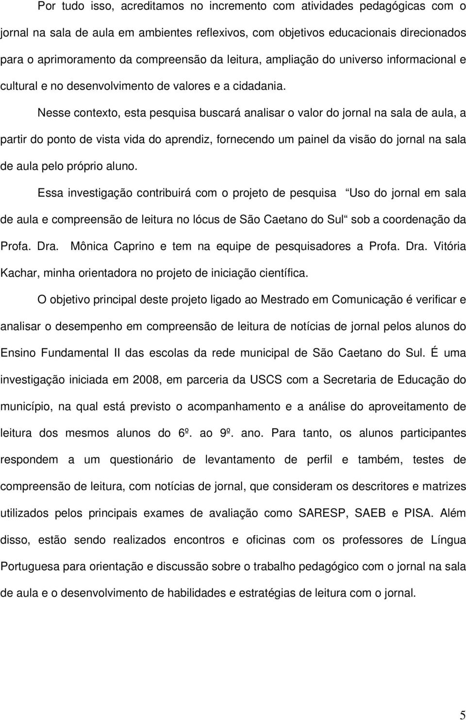 Nesse contexto, esta pesquisa buscará analisar o valor do jornal na sala de aula, a partir do ponto de vista vida do aprendiz, fornecendo um painel da visão do jornal na sala de aula pelo próprio