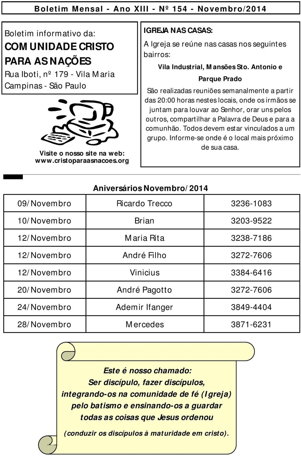 Antonio e Parque Prado São realizadas reuniões semanalmente a partir das 20:00 horas nestes locais, onde os irmãos se juntam para louvar ao Senhor, orar uns pelos outros, compartilhar a Palavra de