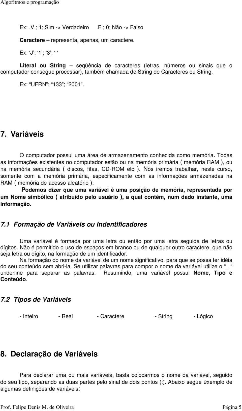 existentes no computador estão ou na memória primária ( memória RAM ), ou na memória secundária ( discos, fitas, CD-ROM etc ) Nós iremos trabalhar, neste curso, somente com a memória primária,