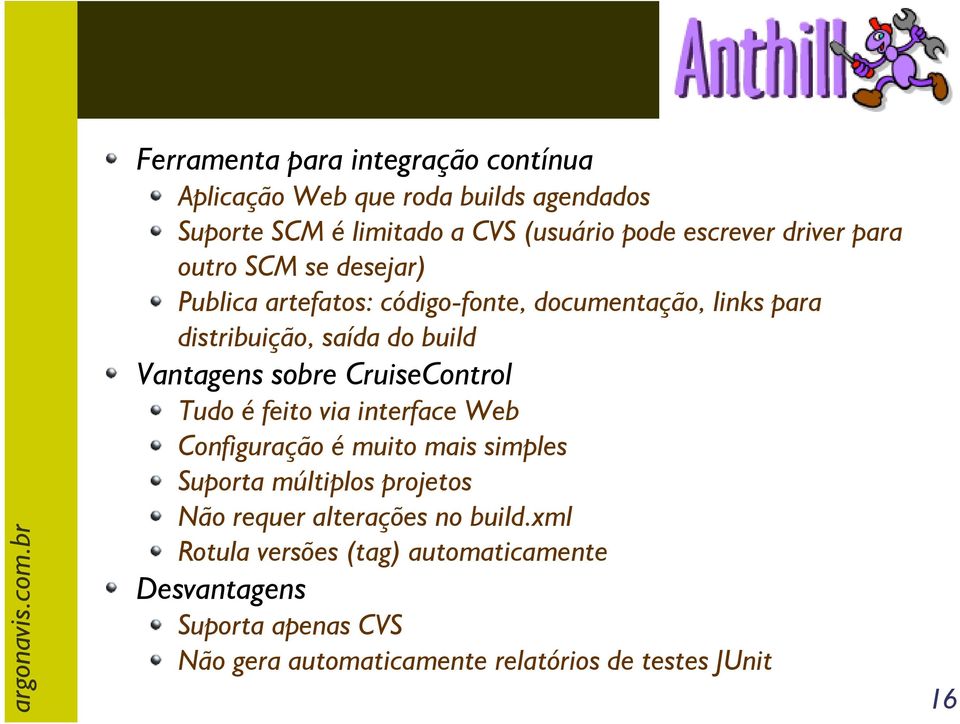 Vantagens sobre CruiseControl Tudo é feito via interface Web Configuração é muito mais simples Suporta múltiplos projetos Não requer