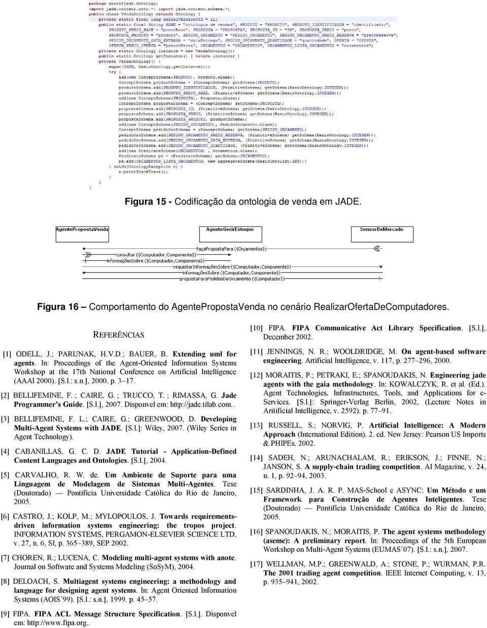 [2] BELLIFEMINE, F. ; CAIRE, G. ; TRUCCO, T. ; RIMASSA, G. Jade Programmer s Guide. [S.l.], 2007. Disponvel em: http://jade.tilab.com.. [3] BELLIFEMINE, F. L.; CAIRE, G.; GREENWOOD, D.