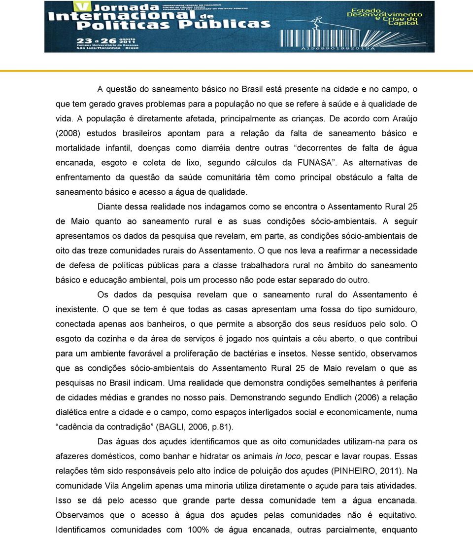 De acordo com Araújo (2008) estudos brasileiros apontam para a relação da falta de saneamento básico e mortalidade infantil, doenças como diarréia dentre outras decorrentes de falta de água encanada,