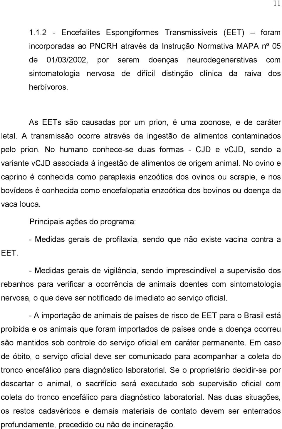 A transmissão ocorre através da ingestão de alimentos contaminados pelo prion. No humano conhece-se duas formas - CJD e vcjd, sendo a variante vcjd associada à ingestão de alimentos de origem animal.