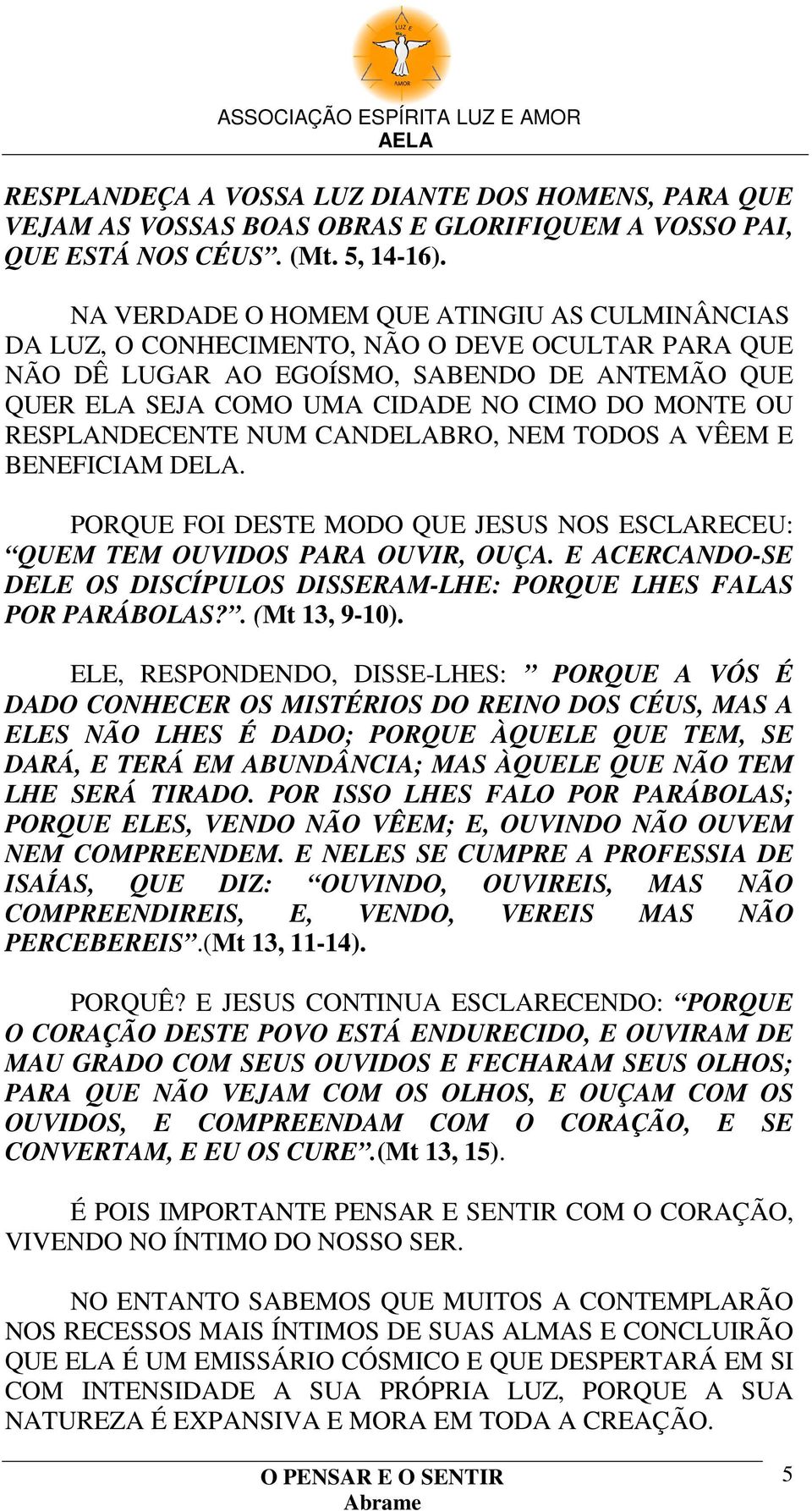 RESPLANDECENTE NUM CANDELABRO, NEM TODOS A VÊEM E BENEFICIAM DELA. PORQUE FOI DESTE MODO QUE JESUS NOS ESCLARECEU: QUEM TEM OUVIDOS PARA OUVIR, OUÇA.