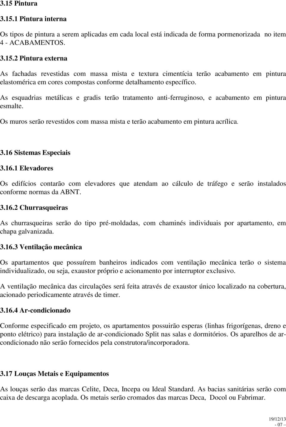 16 Sistemas Especiais 3.16.1 Elevadores Os edifícios contarão com elevadores que atendam ao cálculo de tráfego e serão instalados conforme normas da ABNT. 3.16.2 Churrasqueiras As churrasqueiras serão do tipo pré-moldadas, com chaminés individuais por apartamento, em chapa galvanizada.