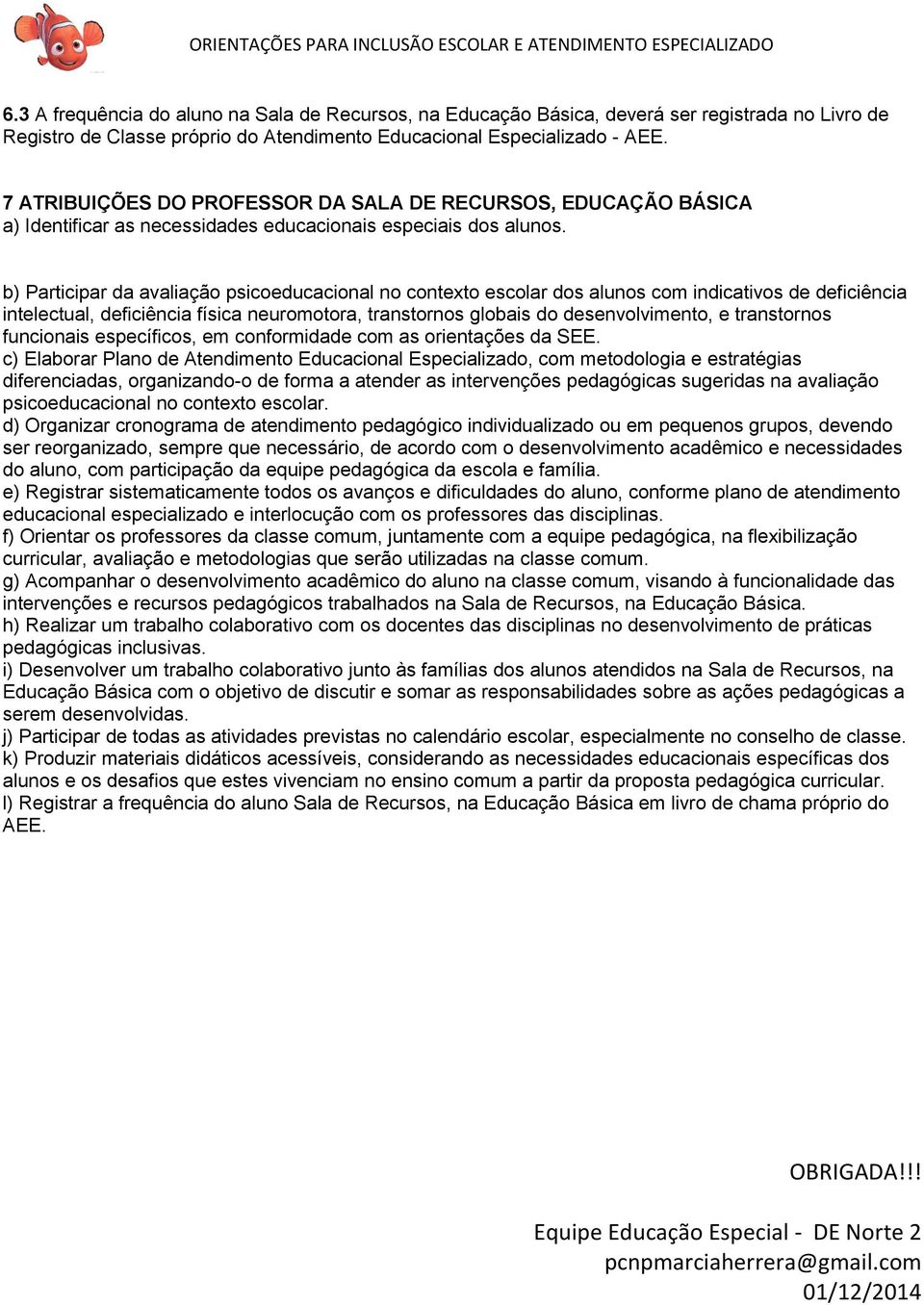 b) Participar da avaliação psicoeducacional no contexto escolar dos alunos com indicativos de deficiência intelectual, deficiência física neuromotora, transtornos globais do desenvolvimento, e