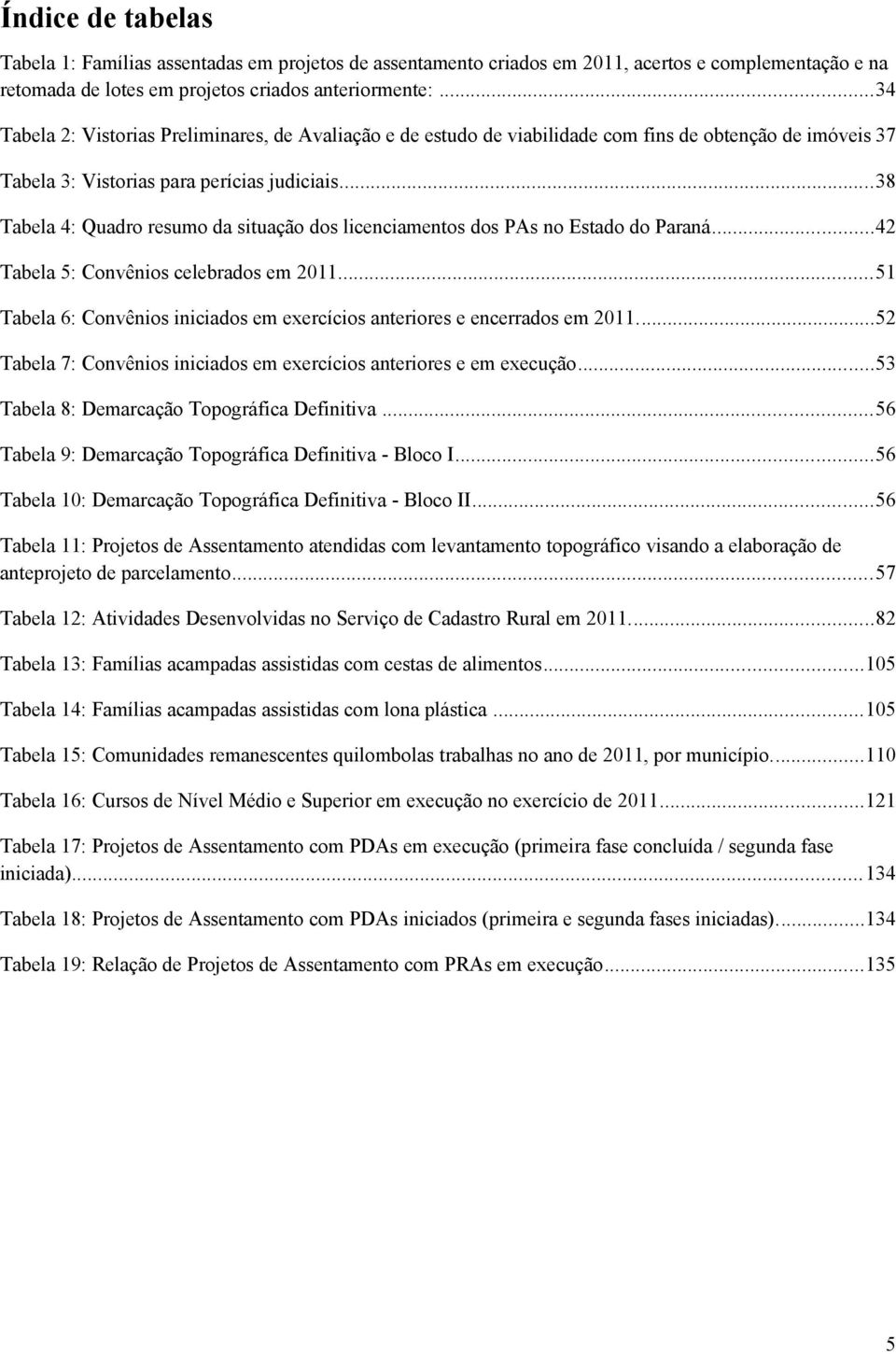 ..38 Tabela 4: Quadro resumo da situação dos licenciamentos dos PAs no Estado do Paraná...42 Tabela 5: Convênios celebrados em 2.