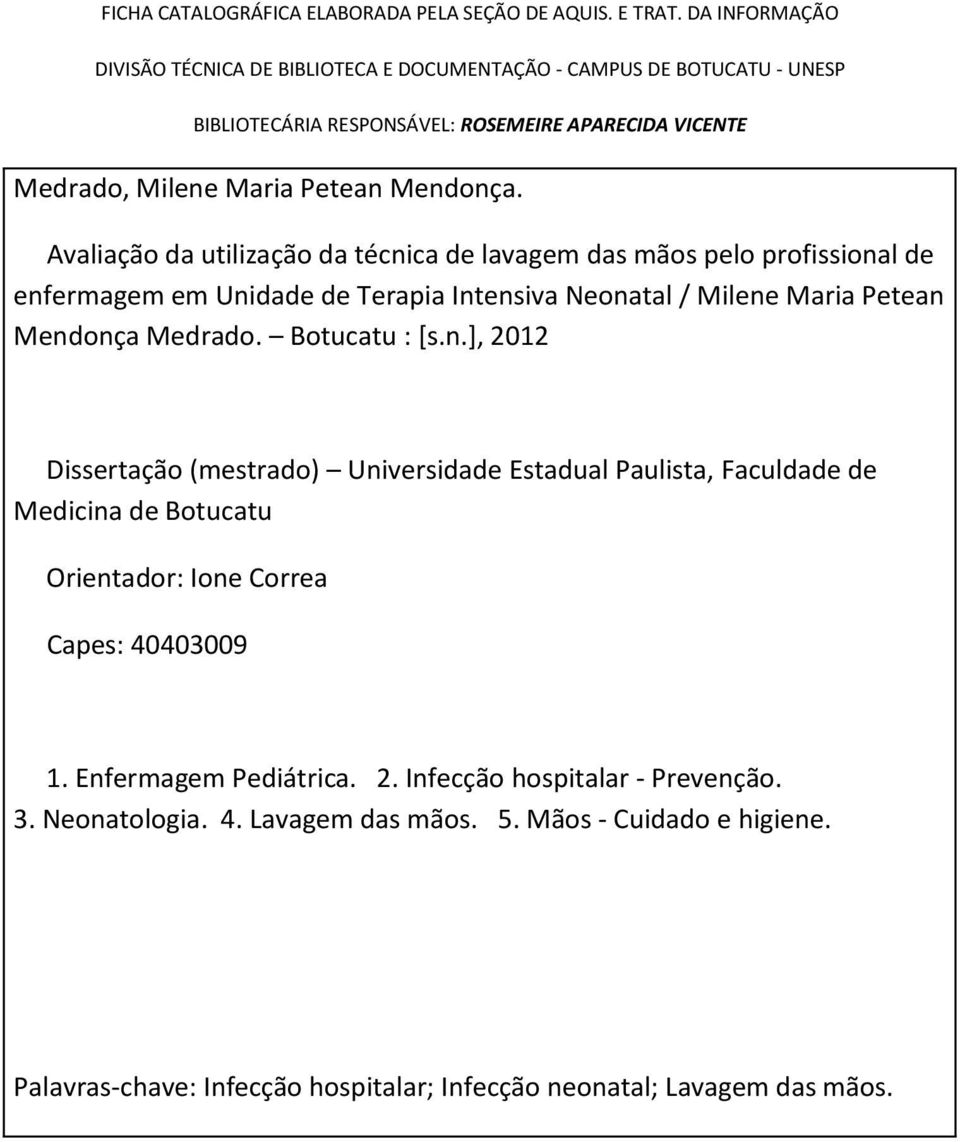 Avaliação da utilização da técnica de lavagem das mãos pelo profissional de enfermagem em Unidade de Terapia Intensiva Neonatal / Milene Maria Petean Mendonça Medrado. Botucatu : [s.n.], 2012 Dissertação (mestrado) Universidade Estadual Paulista, Faculdade de Medicina de Botucatu Orientador: Ione Correa Capes: 40403009 1.