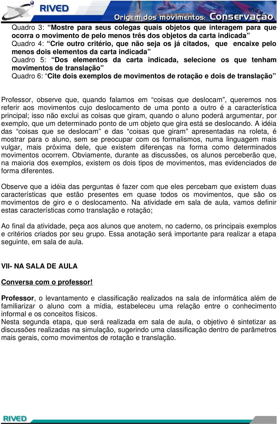 rotação e dois de translação Professor, observe que, quando falamos em coisas que deslocam, queremos nos referir aos movimentos cujo deslocamento de uma ponto a outro é a característica principal;