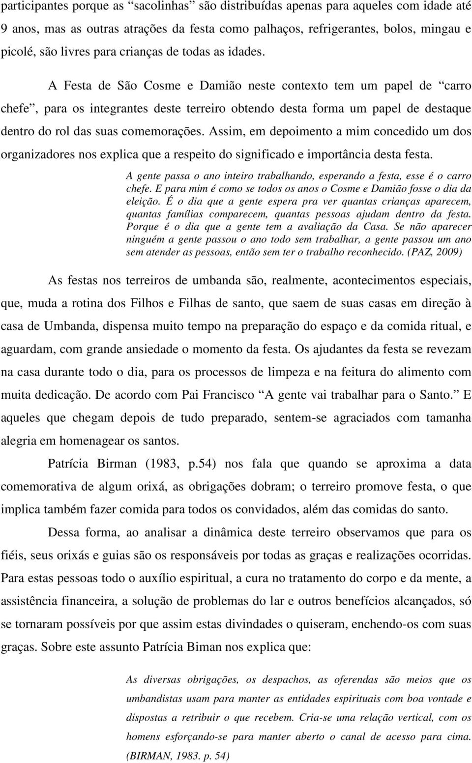 A Festa de São Cosme e Damião neste contexto tem um papel de carro chefe, para os integrantes deste terreiro obtendo desta forma um papel de destaque dentro do rol das suas comemorações.