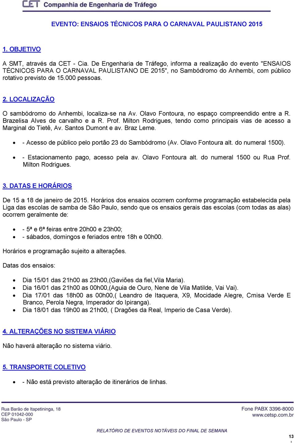 Olavo Fontoura, no espaço compreendido entre a R. Brazelisa Alves de carvalho e a R. Prof. Milton Rodrigues, tendo como principais vias de acesso a Marginal do Tietê, Av. Santos Dumont e av.