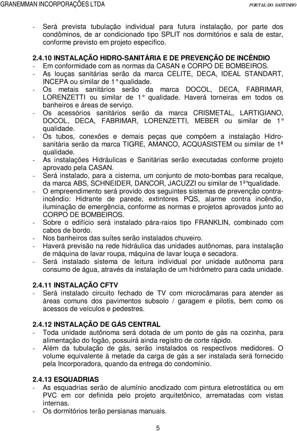 - As louças sanitárias serão da marca CELITE, DECA, IDEAL STANDART, INCEPA ou similar de 1 qualidade. - Os metais sanitários serão da marca DOCOL, DECA, FABRIMAR, LORENZETTI ou similar de 1 qualidade.