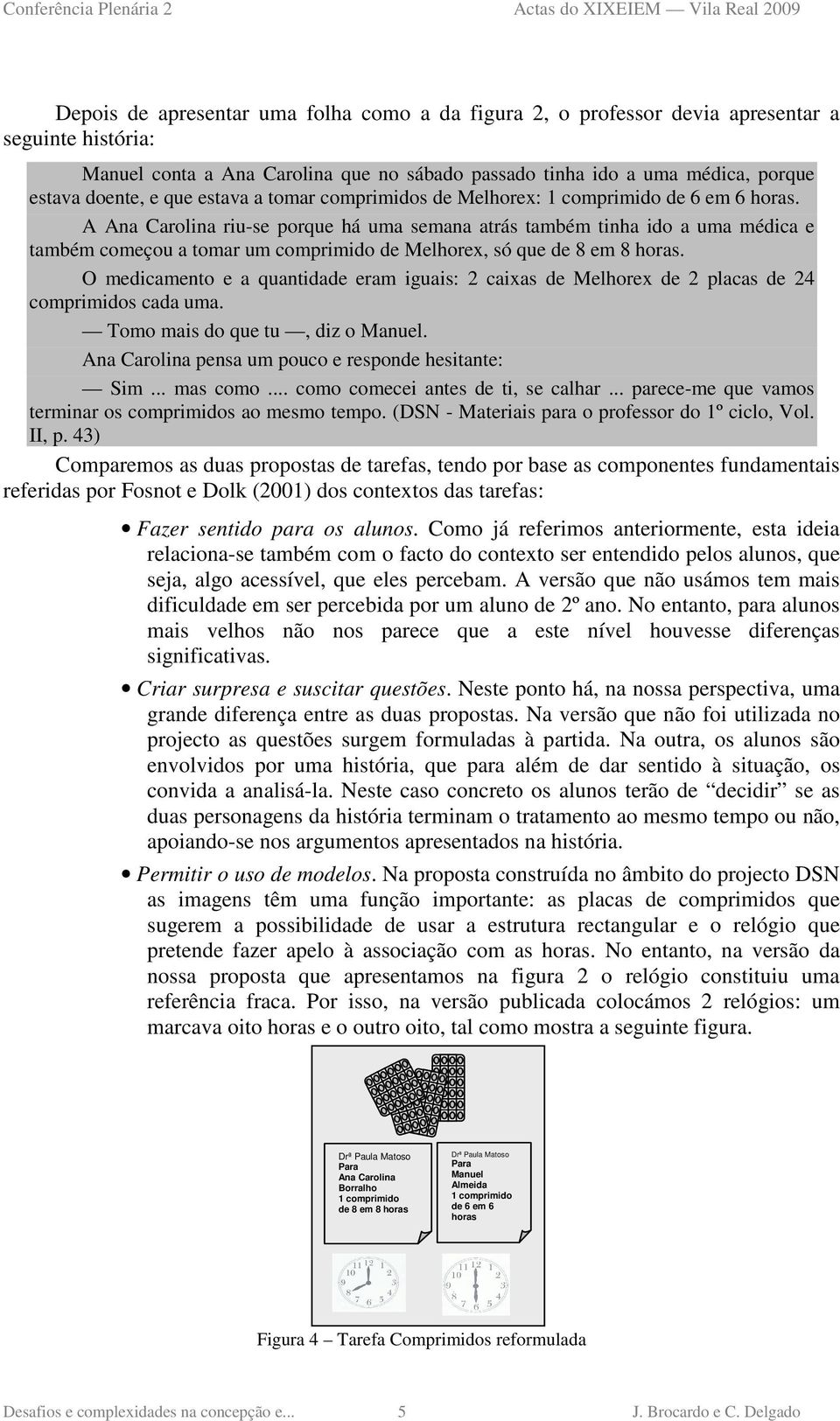 A Ana Carolina riu-se porque há uma semana atrás também tinha ido a uma médica e também começou a tomar um comprimido de Melhorex, só que de 8 em 8 horas.