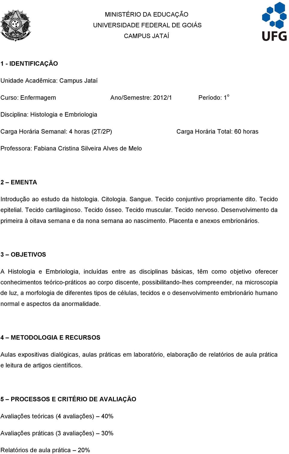 Tecido conjuntivo propriamente dito. Tecido epitelial. Tecido cartilaginoso. Tecido ósseo. Tecido muscular. Tecido nervoso. Desenvolvimento da primeira à oitava semana e da nona semana ao nascimento.