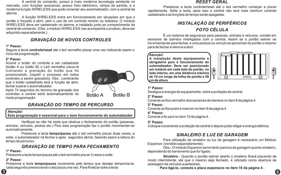 O módulo WIRELESS deve ser cadastrado no alarme, e instalado junto ao compartimento da central de comando. (Obs. o módulo WIRELESS nao acompanha o produto, deve ser adquirido separadamente.