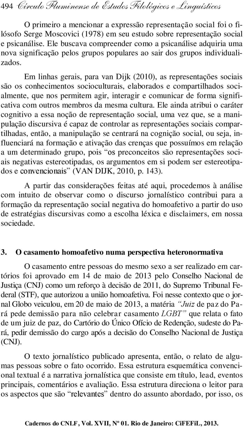 Em linhas gerais, para van Dijk (2010), as representações sociais são os conhecimentos socioculturais, elaborados e compartilhados socialmente, que nos permitem agir, interagir e comunicar de forma