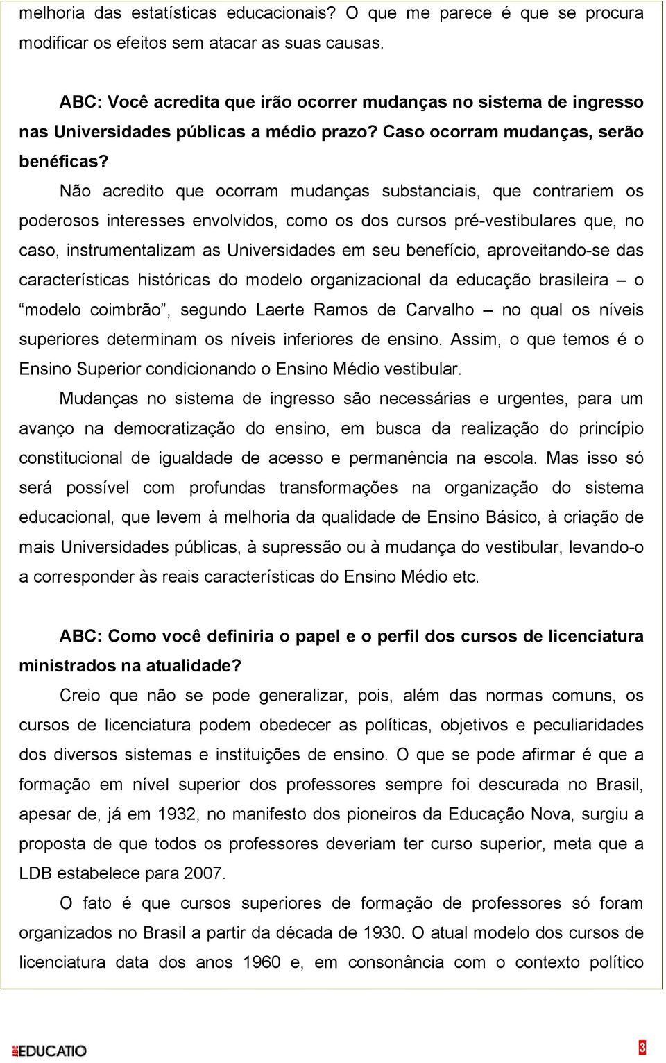 Não acredito que ocorram mudanças substanciais, que contrariem os poderosos interesses envolvidos, como os dos cursos pré-vestibulares que, no caso, instrumentalizam as Universidades em seu