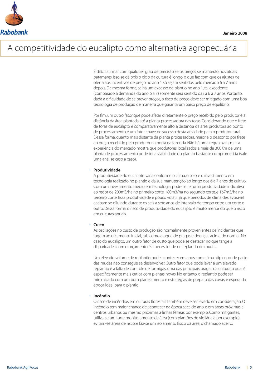 Da mesma forma, se há um excesso de plantio no ano 1, tal excedente (comparado à demanda do ano 6 a 7) somente será sentido dali a 6 a 7 anos.